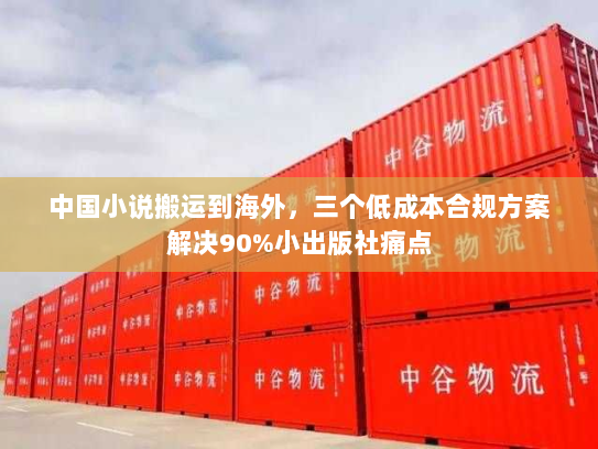 中国小说搬运到海外,三个低成本合规方案解决90%小出版社痛点 中国小说搬运到海外,三个低成本合规方案解决90%小出版社痛点