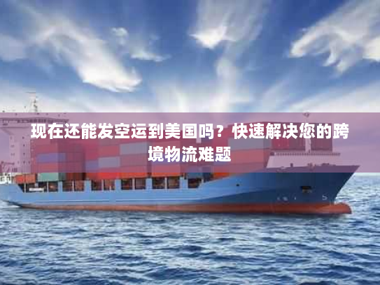现在还能发空运到美国吗?快速解决您的跨境物流难题 现在还能发空运到美国吗?快速解决您的跨境物流难题