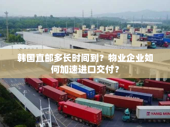 韩国直邮多长时间到？物业企业如何加速进口交付？