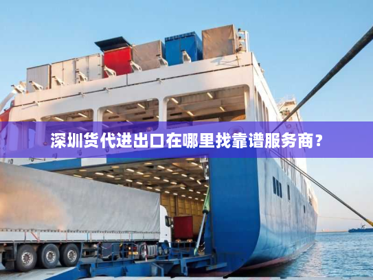 深圳货代进出口在哪里找靠谱服务商？