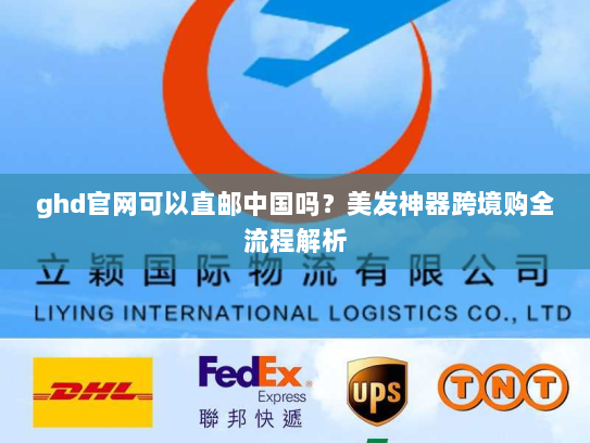 ghd官网可以直邮中国吗?美发神器跨境购全流程解析 ghd官网可以直邮中国吗?美发神器跨境购全流程解析