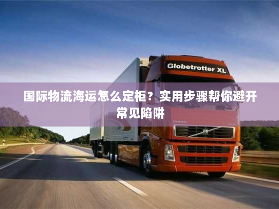 国际物流海运怎么定柜?实用步骤帮你避开常见陷阱 国际物流海运怎么定柜?实用步骤帮你避开常见陷阱