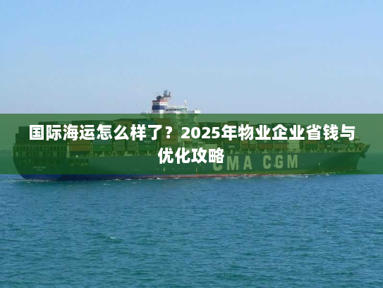 国际海运怎么样了?2025年物业企业省钱与优化攻略 国际海运怎么样了?2025年物业企业省钱与优化攻略