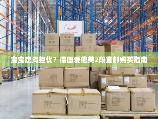 宝宝腹泻担忧?德国爱他美2段直邮购买指南 宝宝腹泻担忧?德国爱他美2段直邮购买指南