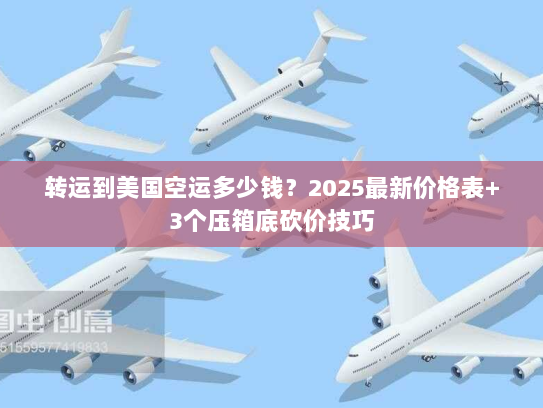 转运到美国空运多少钱？2025最新价格表+3个压箱底砍价技巧