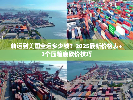 转运到美国空运多少钱？2025最新价格表+3个压箱底砍价技巧
