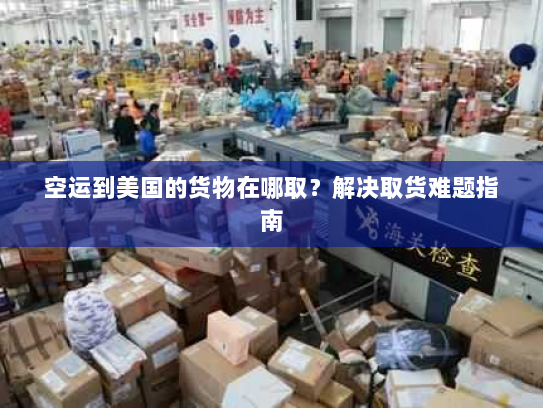 空运到美国的货物在哪取？解决取货难题指南