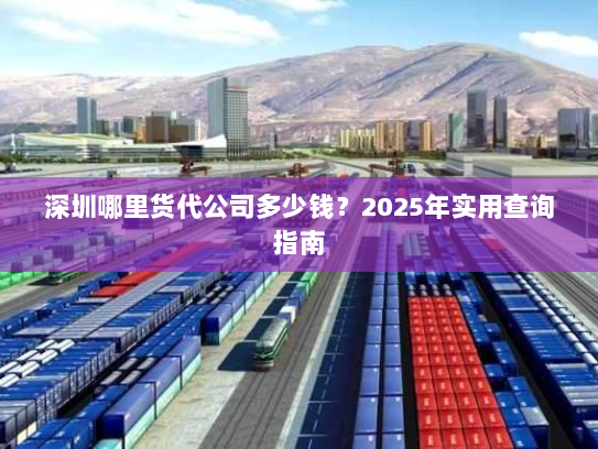 深圳哪里货代公司多少钱?2025年实用查询指南 深圳哪里货代公司多少钱?2025年实用查询指南
