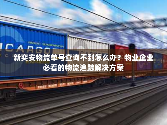 新奕安物流单号查询不到怎么办?物业企业必看的物流追踪解决方案 新奕安物流单号查询不到怎么办?物业企业必看的物流追踪解决方案