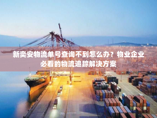 新奕安物流单号查询不到怎么办?物业企业必看的物流追踪解决方案 新奕安物流单号查询不到怎么办?物业企业必看的物流追踪解决方案