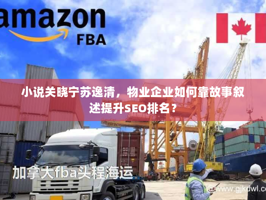 小说关晓宁苏逸清,物业企业如何靠故事叙述提升SEO排名? 小说关晓宁苏逸清,物业企业如何靠故事叙述提升SEO排名?