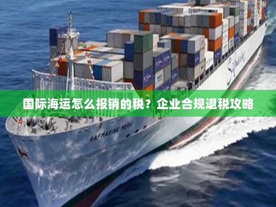 国际海运怎么报销的税?企业合规退税攻略 国际海运怎么报销的税?企业合规退税攻略