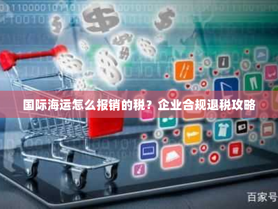 国际海运怎么报销的税?企业合规退税攻略 国际海运怎么报销的税?企业合规退税攻略