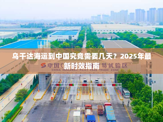 乌干达海运到中国究竟需要几天？2025年最新时效指南