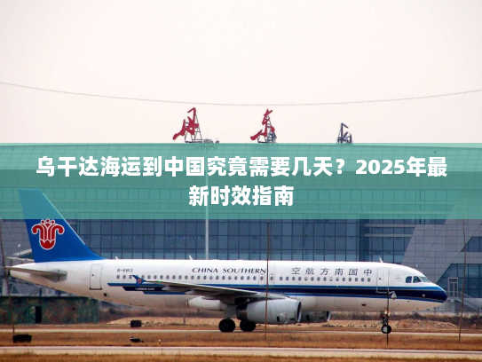 乌干达海运到中国究竟需要几天？2025年最新时效指南