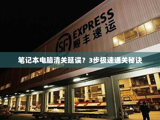 笔记本电脑清关延误？3步极速通关秘诀