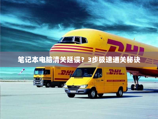 笔记本电脑清关延误?3步极速通关秘诀 笔记本电脑清关延误?3步极速通关秘诀