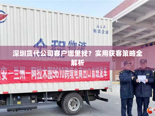 深圳货代公司客户哪里找?实用获客策略全解析 深圳货代公司客户哪里找?实用获客策略全解析