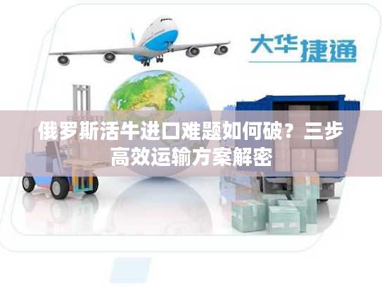 俄罗斯活牛进口难题如何破？三步高效运输方案解密