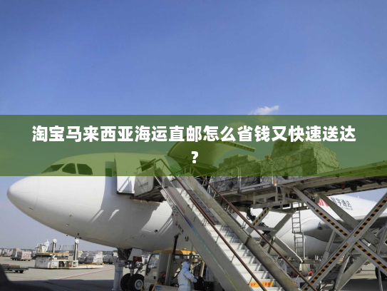 淘宝马来西亚海运直邮怎么省钱又快速送达? 淘宝马来西亚海运直邮怎么省钱又快速送达?