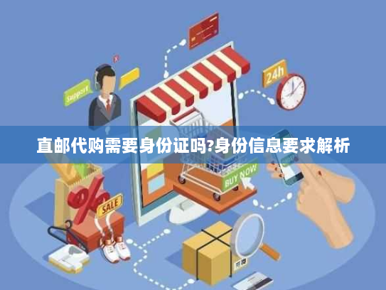 直邮代购需要身份证吗?身份信息要求解析 直邮代购需要身份证吗?身份信息要求解析