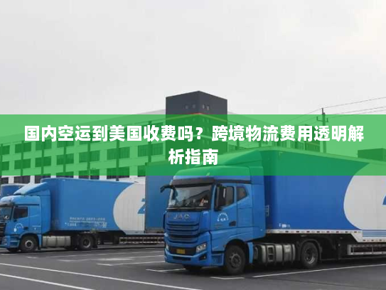 国内空运到美国收费吗?跨境物流费用透明解析指南 国内空运到美国收费吗?跨境物流费用透明解析指南
