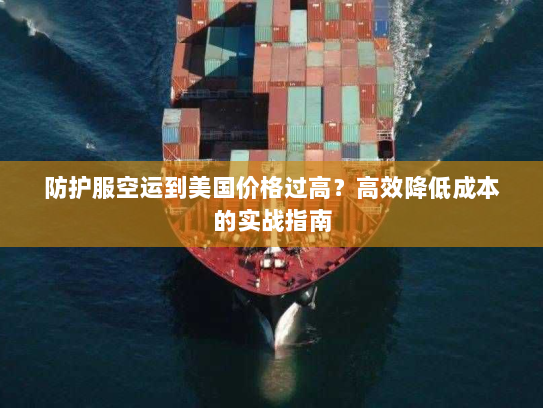 防护服空运到美国价格过高?高效降低成本的实战指南 防护服空运到美国价格过高?高效降低成本的实战指南