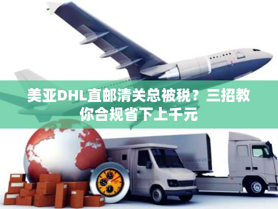 美亚DHL直邮清关总被税？三招教你合规省下上千元