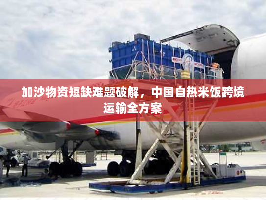 加沙物资短缺难题破解,中国自热米饭跨境运输全方案 加沙物资短缺难题破解,中国自热米饭跨境运输全方案