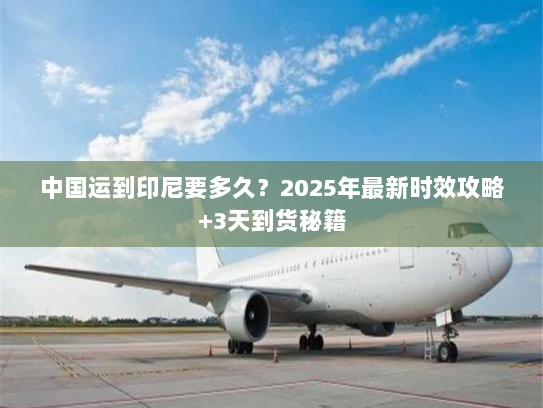 中国运到印尼要多久？2025年最新时效攻略+3天到货秘籍