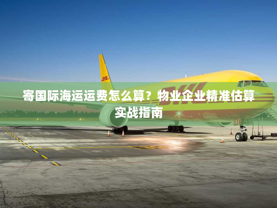 寄国际海运运费怎么算？物业企业精准估算实战指南