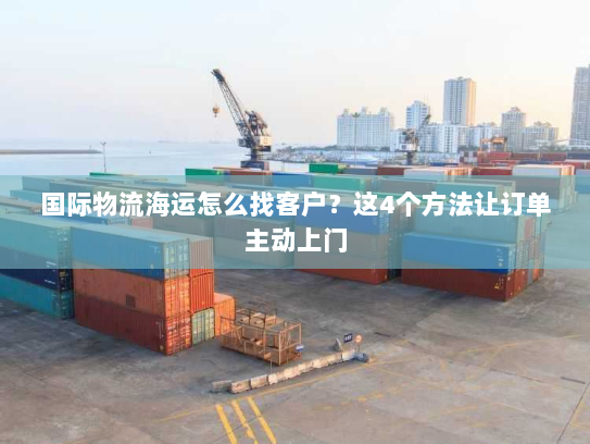 国际物流海运怎么找客户？这4个方法让订单主动上门