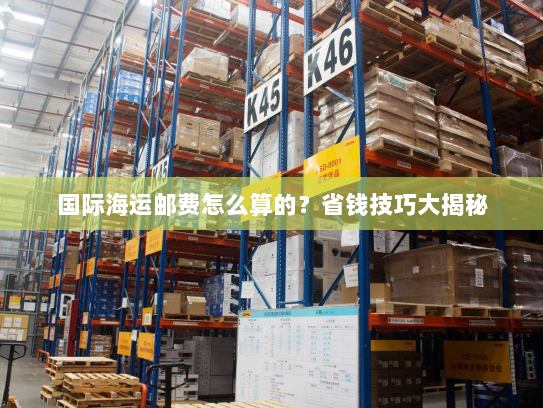 国际海运邮费怎么算的?省钱技巧大揭秘 国际海运邮费怎么算的?省钱技巧大揭秘
