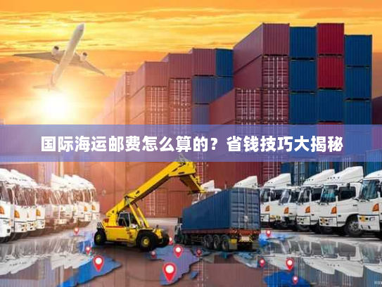 国际海运邮费怎么算的?省钱技巧大揭秘 国际海运邮费怎么算的?省钱技巧大揭秘