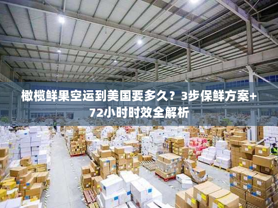 橄榄鲜果空运到美国要多久?3步保鲜方案+72小时时效全解析 橄榄鲜果空运到美国要多久?3步保鲜方案+72小时时效全解析