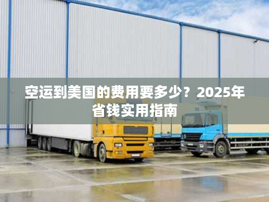空运到美国的费用要多少？2025年省钱实用指南