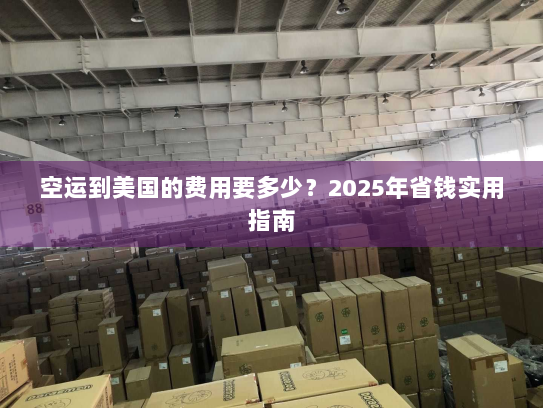 空运到美国的费用要多少？2025年省钱实用指南