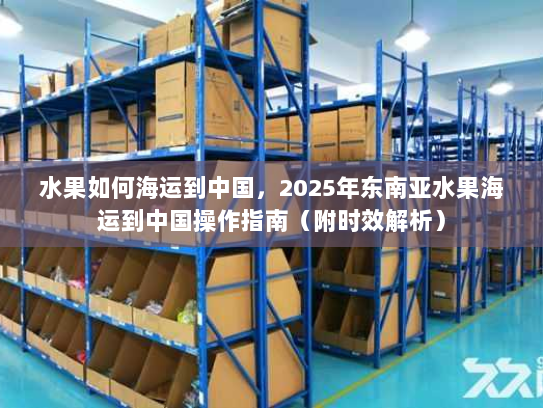 水果如何海运到中国，2025年东南亚水果海运到中国操作指南（附时效解析）
