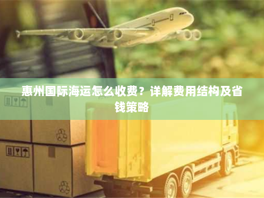 惠州国际海运怎么收费?详解费用结构及省钱策略 惠州国际海运怎么收费?详解费用结构及省钱策略