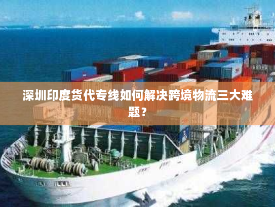 深圳印度货代专线如何解决跨境物流三大难题？