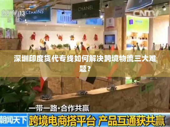 深圳印度货代专线如何解决跨境物流三大难题? 深圳印度货代专线如何解决跨境物流三大难题?