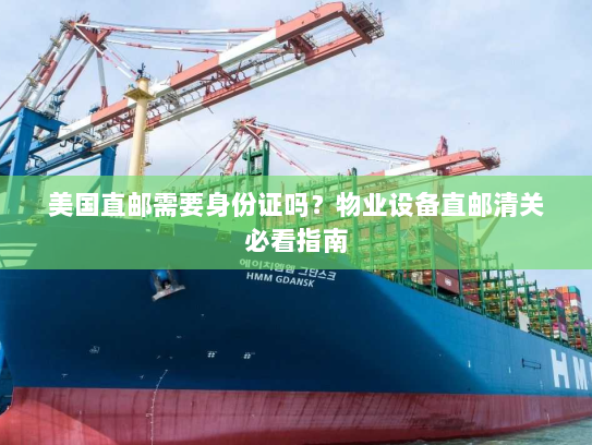 美国直邮需要身份证吗?物业设备直邮清关必看指南 美国直邮需要身份证吗?物业设备直邮清关必看指南