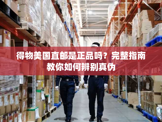 得物美国直邮是正品吗？完整指南教你如何辨别真伪