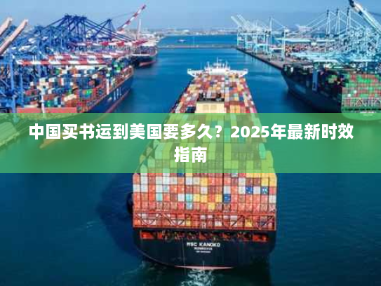 中国买书运到美国要多久?2025年最新时效指南 中国买书运到美国要多久?2025年最新时效指南