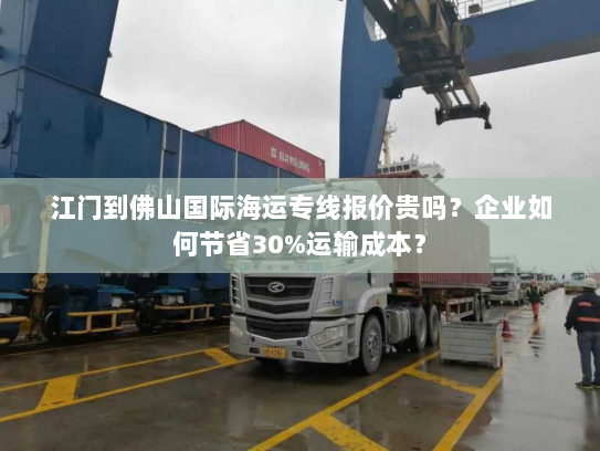 江门到佛山国际海运专线报价贵吗?企业如何节省30%运输成本? 江门到佛山国际海运专线报价贵吗?企业如何节省30%运输成本?