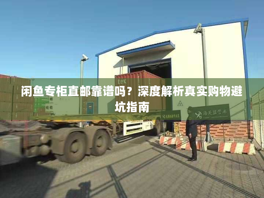 闲鱼专柜直邮靠谱吗?深度解析真实购物避坑指南 闲鱼专柜直邮靠谱吗?深度解析真实购物避坑指南