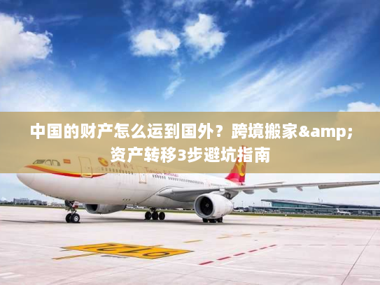 中国的财产怎么运到国外？跨境搬家&资产转移3步避坑指南