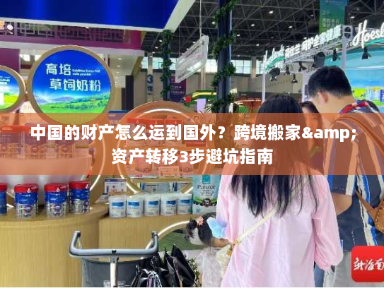 中国的财产怎么运到国外?跨境搬家&资产转移3步避坑指南 中国的财产怎么运到国外?跨境搬家&资产转移3步避坑指南