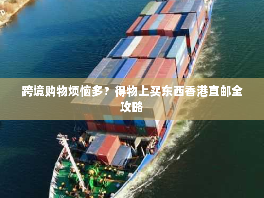 跨境购物烦恼多?得物上买东西香港直邮全攻略 跨境购物烦恼多?得物上买东西香港直邮全攻略