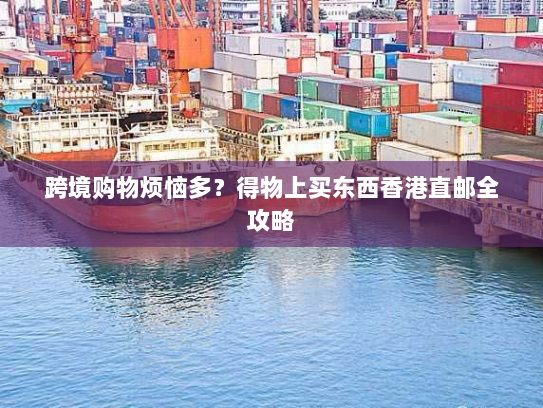 跨境购物烦恼多?得物上买东西香港直邮全攻略 跨境购物烦恼多?得物上买东西香港直邮全攻略